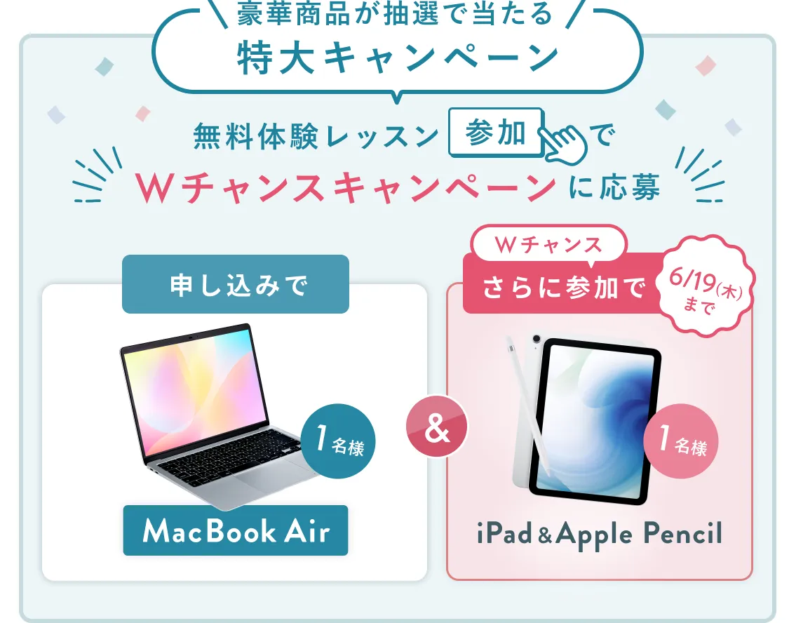 無料体験レッスン参加キャンペーン無料体験レッスンに申し込み&参加すると抽選でプレゼント!MacBook Airが当たる!6月30日(月)申し込み締切 さらに6月19日(木)までのWチャンス!抽選で1名様にiPad & Apple Pencilプレゼント!