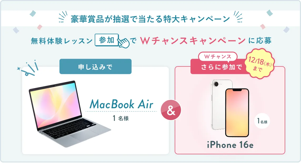 無料体験レッスン参加キャンペーン無料体験レッスンに申し込み&参加すると抽選でプレゼント!MacBook Pro 1名様、パリ旅行 1組2名様に当たる! 11月30日(日)申し込み締切 さらに12月18日(木)までのWチャンス!抽選で1名様にiPhone16eプレゼント!